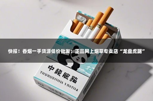 快报！香烟一手货源低价批发：正品网上烟草专卖店“龙盘虎踞”