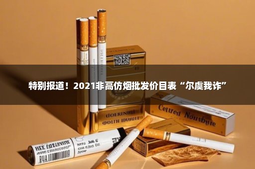 特别报道！2021非高仿烟批发价目表“尔虞我诈”