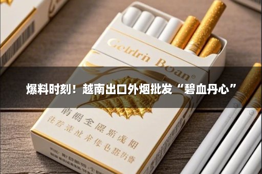 爆料时刻！越南出口外烟批发“碧血丹心”